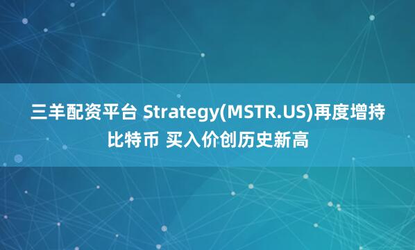 三羊配资平台 Strategy(MSTR.US)再度增持比特币 买入价创历史新高