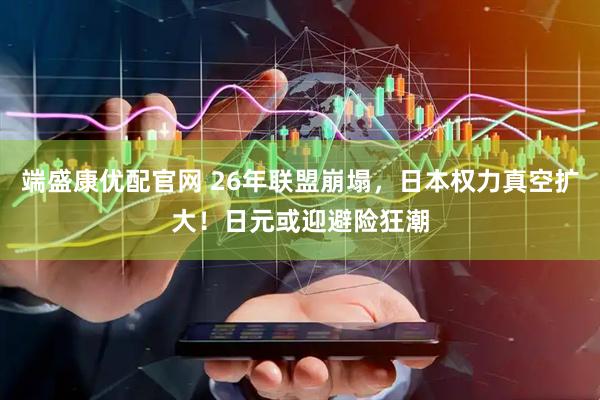 端盛康优配官网 26年联盟崩塌，日本权力真空扩大！日元或迎避险狂潮