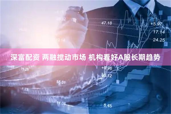 深富配资 两融搅动市场 机构看好A股长期趋势
