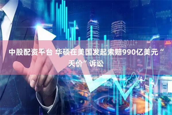 中股配资平台 华硕在美国发起索赔990亿美元“天价”诉讼