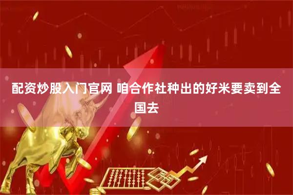 配资炒股入门官网 咱合作社种出的好米要卖到全国去