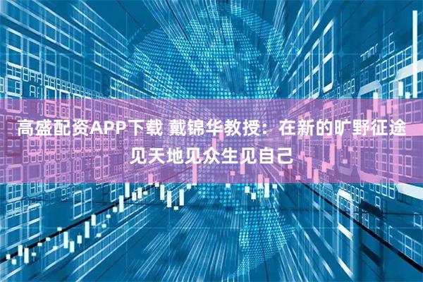 高盛配资APP下载 戴锦华教授：在新的旷野征途见天地见众生见自己