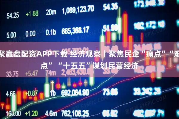 聚赢盘配资APP下载 经济观察丨聚焦民企“痛点”“难点” “十五五”谋划民营经济