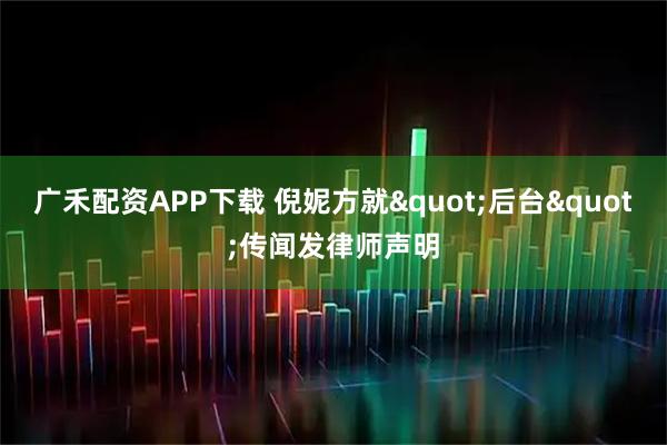 广禾配资APP下载 倪妮方就"后台"传闻发律师声明