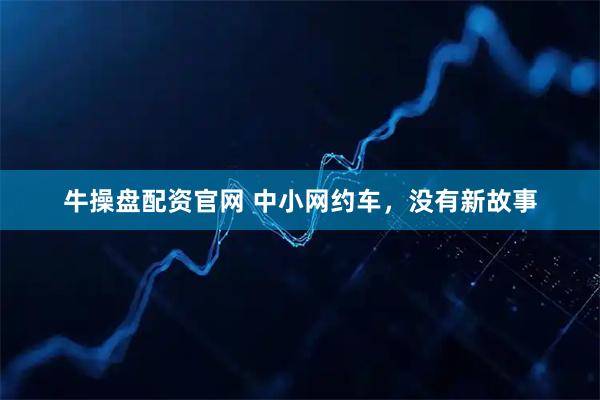 牛操盘配资官网 中小网约车，没有新故事