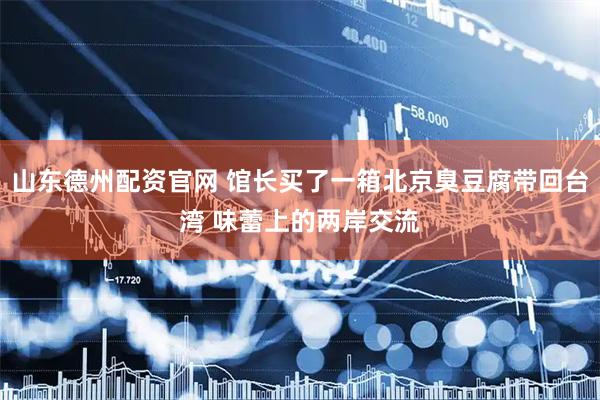 山东德州配资官网 馆长买了一箱北京臭豆腐带回台湾 味蕾上的两岸交流