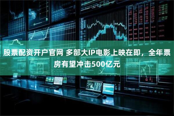 股票配资开户官网 多部大IP电影上映在即，全年票房有望冲击500亿元