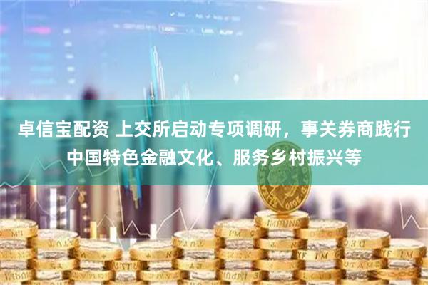 卓信宝配资 上交所启动专项调研，事关券商践行中国特色金融文化、服务乡村振兴等