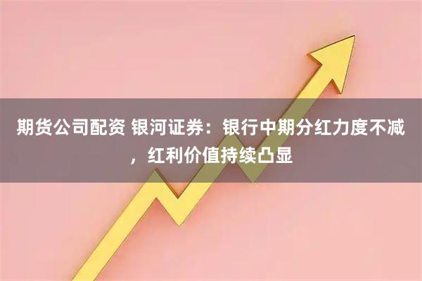 期货公司配资 银河证券：银行中期分红力度不减，红利价值持续凸显