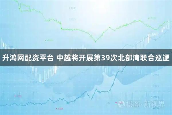 升鸿网配资平台 中越将开展第39次北部湾联合巡逻