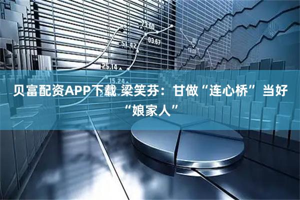 贝富配资APP下载 梁笑芬：甘做“连心桥” 当好“娘家人”