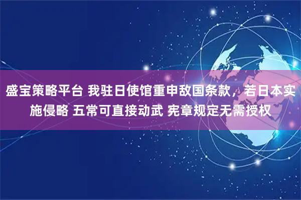 盛宝策略平台 我驻日使馆重申敌国条款，若日本实施侵略 五常可直接动武 宪章规定无需授权