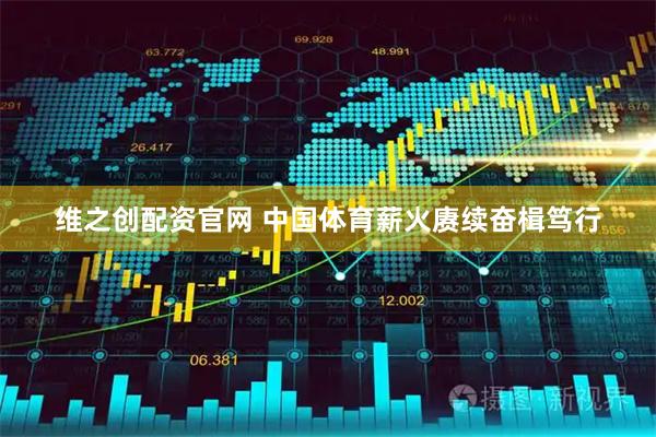维之创配资官网 中国体育薪火赓续奋楫笃行