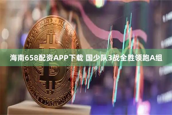 海南658配资APP下载 国少队3战全胜领跑A组