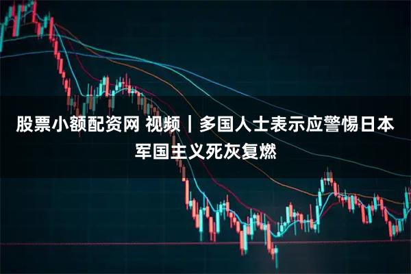 股票小额配资网 视频｜多国人士表示应警惕日本军国主义死灰复燃