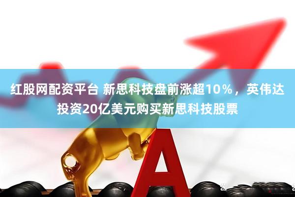 红股网配资平台 新思科技盘前涨超10％，英伟达投资20亿美元购买新思科技股票
