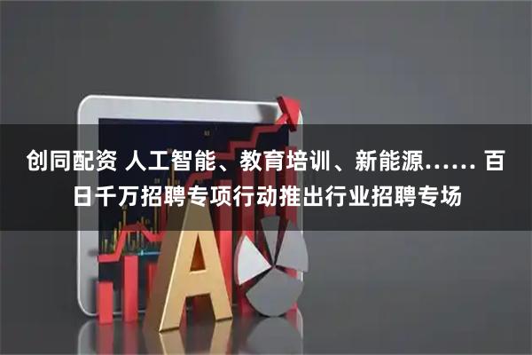 创同配资 人工智能、教育培训、新能源…… 百日千万招聘专项行动推出行业招聘专场