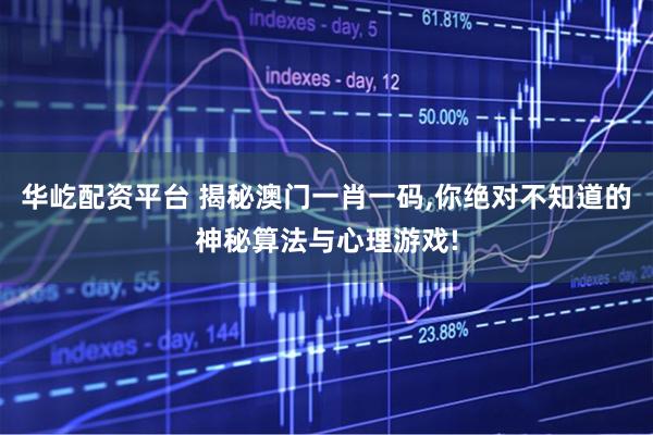 华屹配资平台 揭秘澳门一肖一码,你绝对不知道的神秘算法与心理游戏!