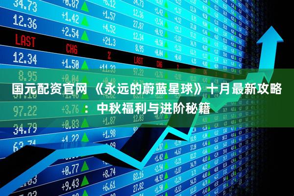 国元配资官网 《永远的蔚蓝星球》十月最新攻略：中秋福利与进阶秘籍