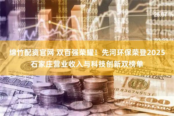 绵竹配资官网 双百强荣耀！先河环保荣登2025石家庄营业收入与科技创新双榜单