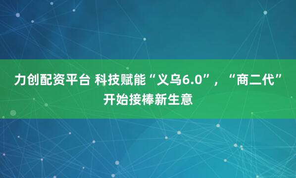 力创配资平台 科技赋能“义乌6.0”，“商二代”开始接棒新生意