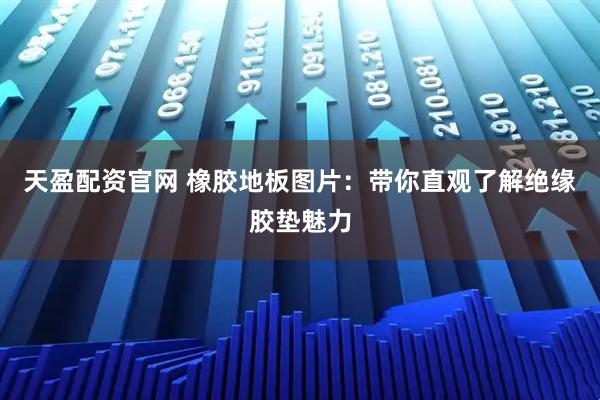 天盈配资官网 橡胶地板图片：带你直观了解绝缘胶垫魅力
