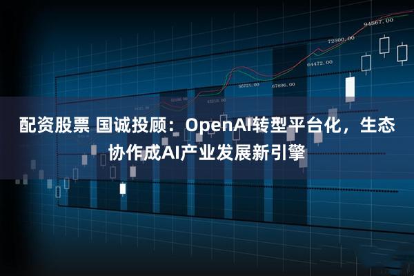 配资股票 国诚投顾：OpenAI转型平台化，生态协作成AI产业发展新引擎