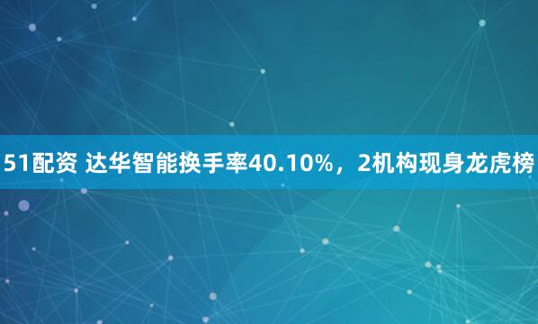 51配资 达华智能换手率40.10%，2机构现身龙虎榜