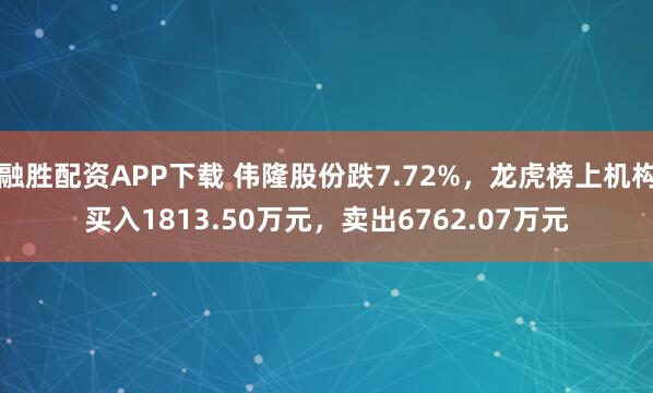 融胜配资APP下载 伟隆股份跌7.72%，龙虎榜上机构买入1813.50万元，卖出6762.07万元