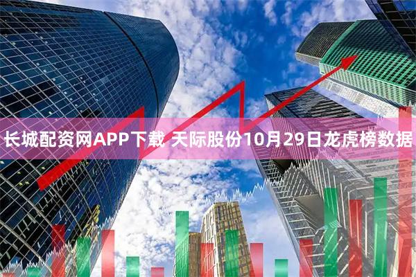 长城配资网APP下载 天际股份10月29日龙虎榜数据