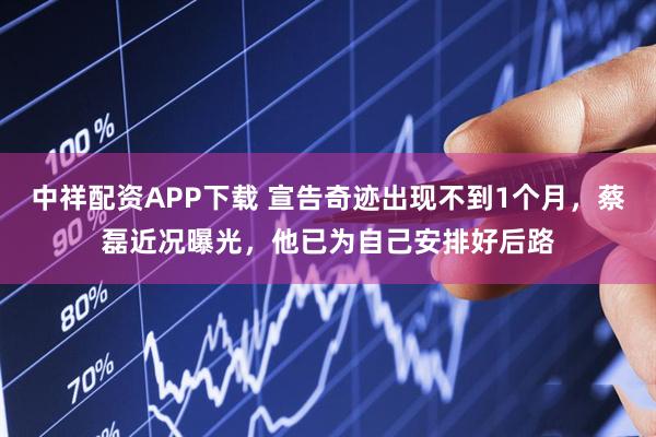 中祥配资APP下载 宣告奇迹出现不到1个月，蔡磊近况曝光，他已为自己安排好后路