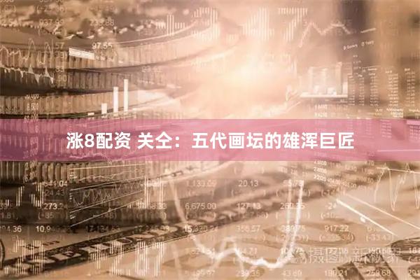 涨8配资 关仝：五代画坛的雄浑巨匠