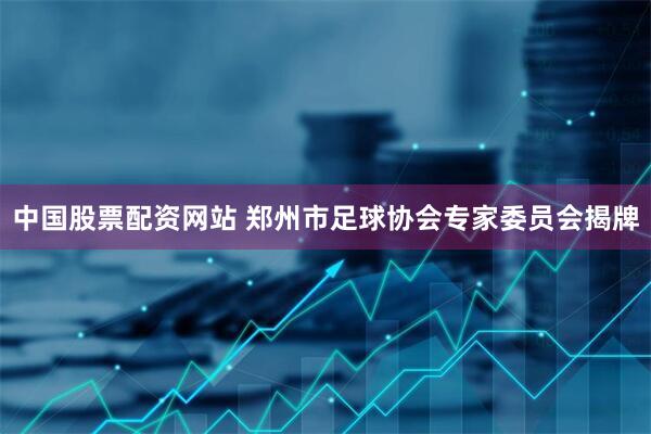 中国股票配资网站 郑州市足球协会专家委员会揭牌
