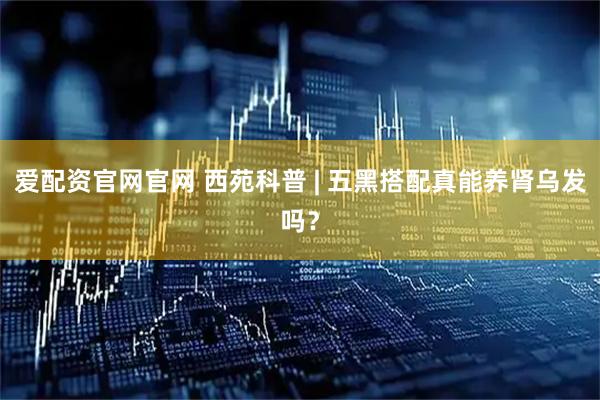 爱配资官网官网 西苑科普 | 五黑搭配真能养肾乌发吗？