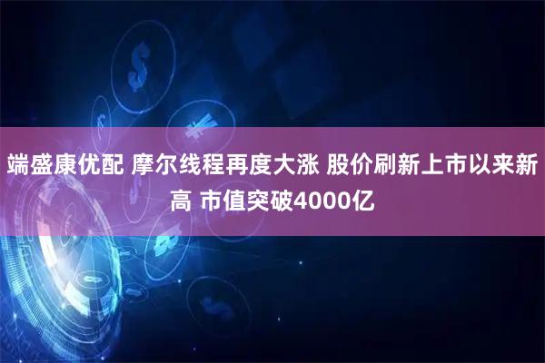 端盛康优配 摩尔线程再度大涨 股价刷新上市以来新高 市值突破4000亿