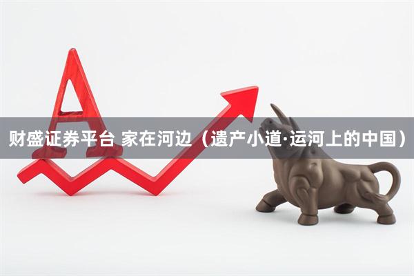财盛证券平台 家在河边（遗产小道·运河上的中国）