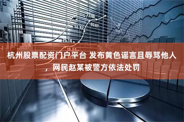 杭州股票配资门户平台 发布黄色谣言且辱骂他人，网民赵某被警方依法处罚