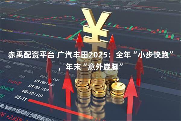 赤禹配资平台 广汽丰田2025：全年“小步快跑”，年末“意外崴脚”