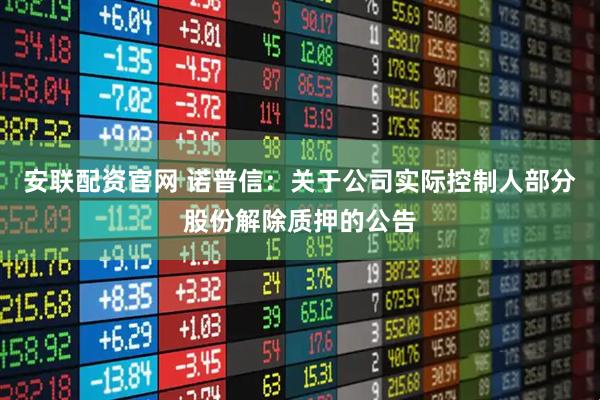 安联配资官网 诺普信：关于公司实际控制人部分股份解除质押的公告