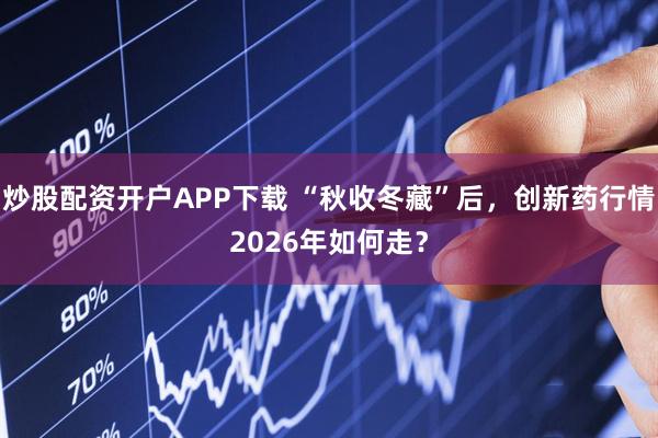 炒股配资开户APP下载 “秋收冬藏”后，创新药行情2026年如何走？