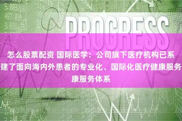 怎么股票配资 国际医学：公司旗下医疗机构已系统构建了面向海内外患者的专业化、国际化医疗健康服务体系