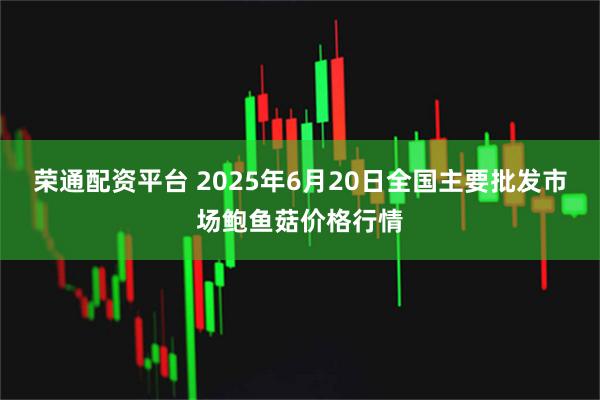 荣通配资平台 2025年6月20日全国主要批发市场鲍鱼菇价格行情