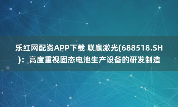 乐红网配资APP下载 联赢激光(688518.SH)：高度重视固态电池生产设备的研发制造
