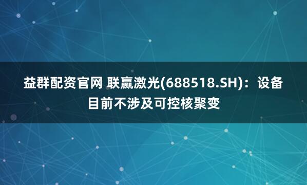 益群配资官网 联赢激光(688518.SH)：设备目前不涉及可控核聚变