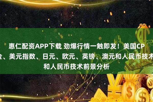 惠仁配资APP下载 劲爆行情一触即发！美国CPI驾到 黄金、美元指数、日元、欧元、英镑、澳元和人民币技术前景分析