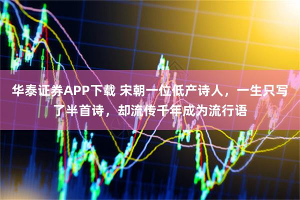 华泰证券APP下载 宋朝一位低产诗人，一生只写了半首诗，却流传千年成为流行语