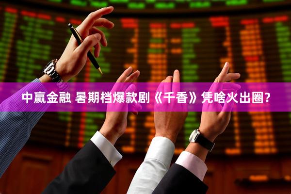 中赢金融 暑期档爆款剧《千香》凭啥火出圈？